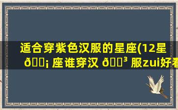适合穿紫色汉服的星座(12星 🐡 座谁穿汉 🐳 服zui
好看)